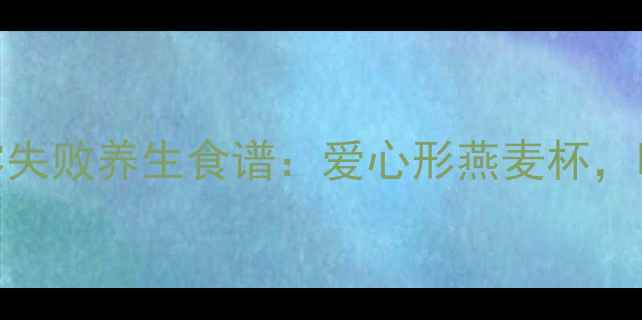 图片 5步搞定！零失败养生食谱：爱心形燕麦杯，暖胃又养颜1