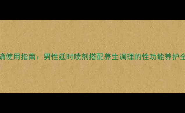 图片 5步正确使用指南：男性延时喷剂搭配养生调理的性功能养护全攻略1