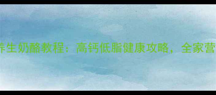 图片 5步自制养生奶酪教程：高钙低脂健康攻略，全家营养新选择