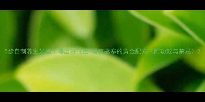 图片 5步自制养生米酒｜喝出好气色+暖宫驱寒的黄金配方（附功效与禁忌）2