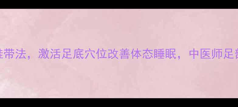 图片 5种养生穿鞋带法，激活足底穴位改善体态睡眠，中医师足部健康密码1