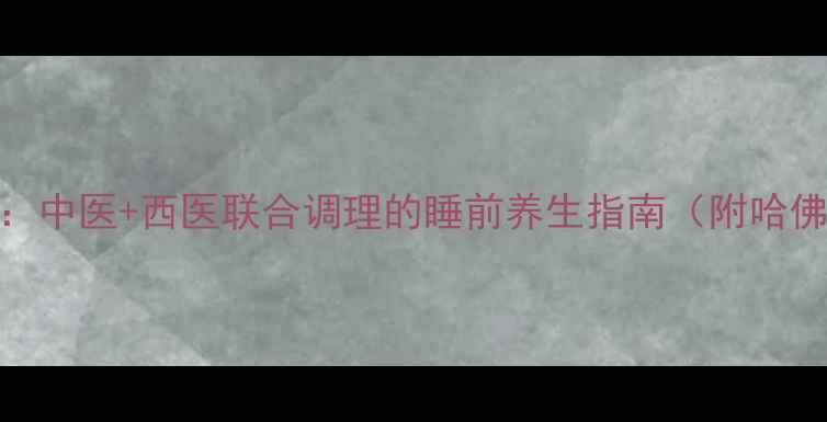 图片 7个科学安神助眠法：中医+西医联合调理的睡前养生指南（附哈佛医学院研究数据）1