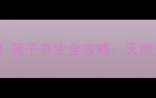 图片 7大养生功效+3种经典吃法！莲子养生全攻略：天然长寿果如何吃出健康体魄？