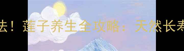 图片 7大养生功效+3种经典吃法！莲子养生全攻略：天然长寿果如何吃出健康体魄？2