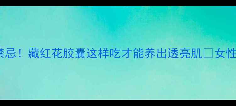 图片 7大功效+使用禁忌！藏红花胶囊这样吃才能养出透亮肌✨女性必看养生指南1