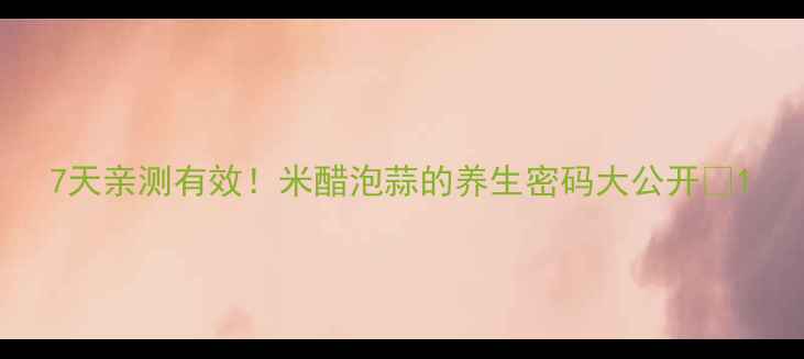 图片 7天亲测有效！米醋泡蒜的养生密码大公开🍵1