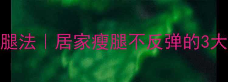 图片 7天养生瘦腿法｜居家瘦腿不反弹的3大黄金法则1