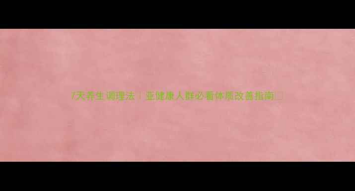 图片 7天养生调理法｜亚健康人群必看体质改善指南🌿