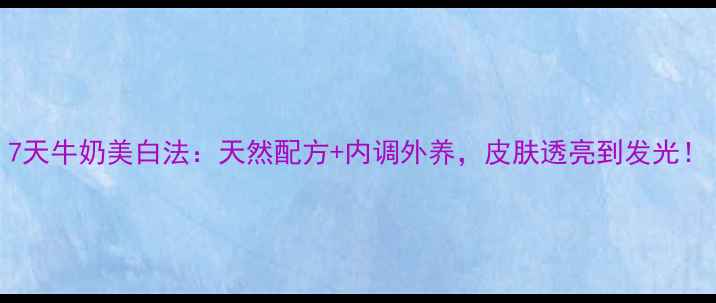 图片 7天牛奶美白法：天然配方+内调外养，皮肤透亮到发光！