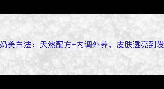 图片 7天牛奶美白法：天然配方+内调外养，皮肤透亮到发光！2