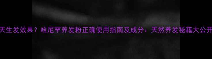 图片 7天生发效果？哈尼罕养发粉正确使用指南及成分：天然养发秘籍大公开2