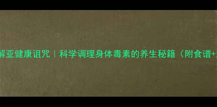 图片 7天破解亚健康诅咒｜科学调理身体毒素的养生秘籍（附食谱+运动）