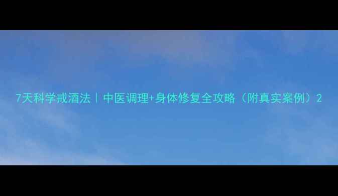 图片 7天科学戒酒法｜中医调理+身体修复全攻略（附真实案例）2