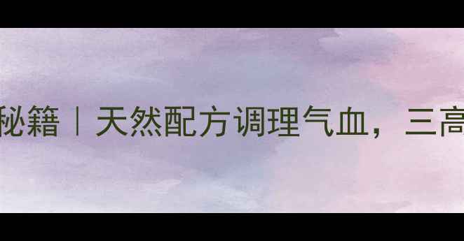 图片 999颗粒养生秘籍｜天然配方调理气血，三高人群必看！1