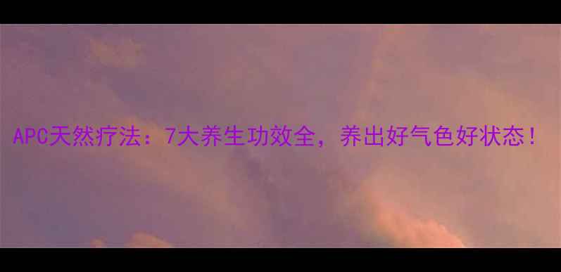 图片 APC天然疗法：7大养生功效全，养出好气色好状态！