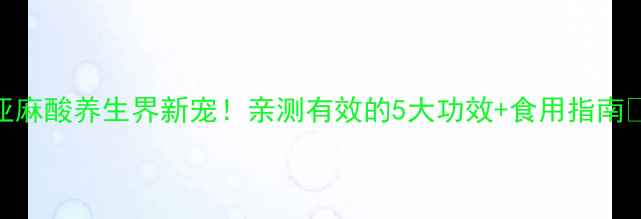 图片 A亚麻酸养生界新宠！亲测有效的5大功效+食用指南✨2
