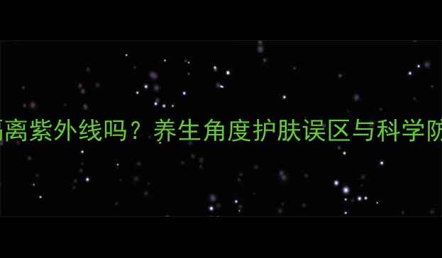 图片 BB霜能隔离紫外线吗？养生角度护肤误区与科学防护指南1
