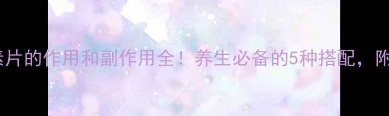 图片 B族维生素片的作用和副作用全！养生必备的5种搭配，附亲测效果