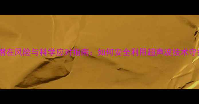 图片 B超检查的潜在风险与科学应对指南：如何安全利用超声波技术守护母婴健康