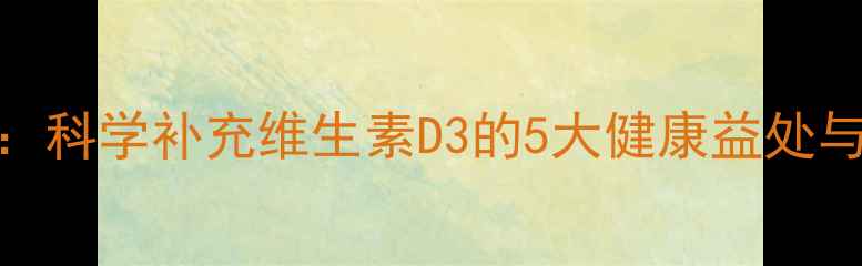 图片 D3养生功效全：科学补充维生素D3的5大健康益处与正确摄入指南