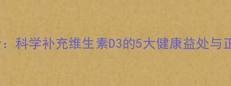 图片 D3养生功效全：科学补充维生素D3的5大健康益处与正确摄入指南1