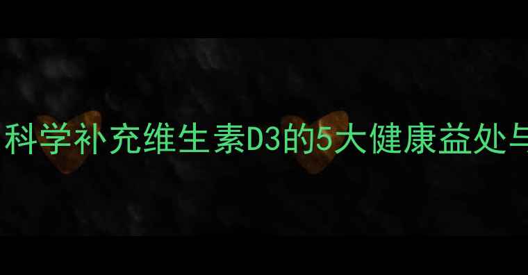 图片 D3养生功效全：科学补充维生素D3的5大健康益处与正确摄入指南2