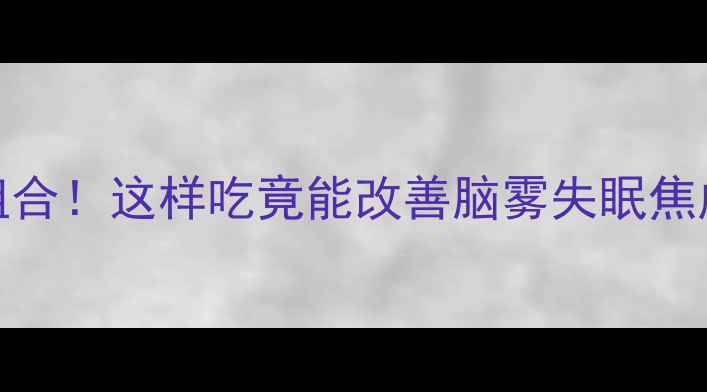 图片 DHA+植物神经黄金组合！这样吃竟能改善脑雾失眠焦虑？附科学搭配方案