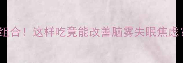 图片 DHA+植物神经黄金组合！这样吃竟能改善脑雾失眠焦虑？附科学搭配方案1