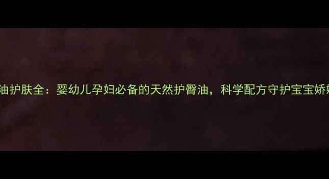 图片 DHA澡油护肤全：婴幼儿孕妇必备的天然护臀油，科学配方守护宝宝娇嫩肌肤