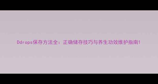 图片 Ddrops保存方法全：正确储存技巧与养生功效维护指南1