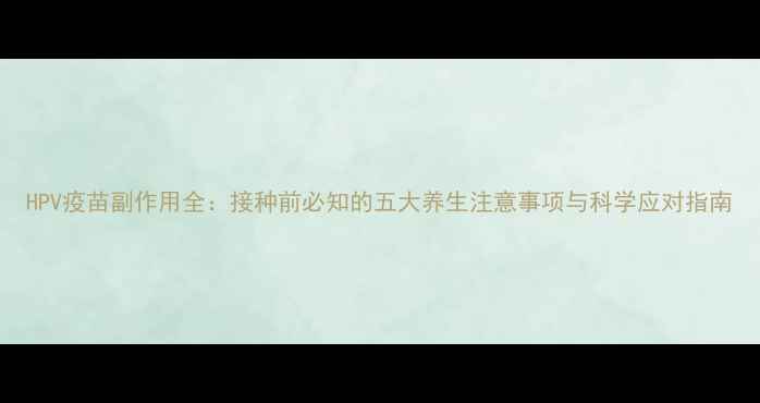 图片 HPV疫苗副作用全：接种前必知的五大养生注意事项与科学应对指南
