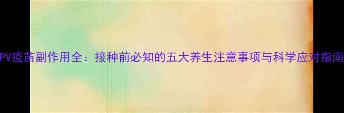 图片 HPV疫苗副作用全：接种前必知的五大养生注意事项与科学应对指南1