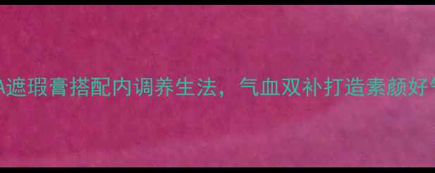 图片 IPSA遮瑕膏搭配内调养生法，气血双补打造素颜好气色