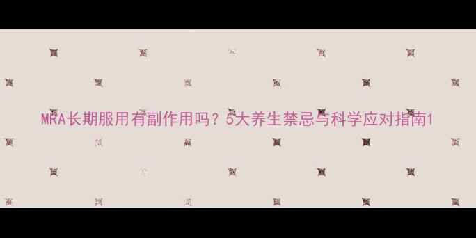 图片 MRA长期服用有副作用吗？5大养生禁忌与科学应对指南1