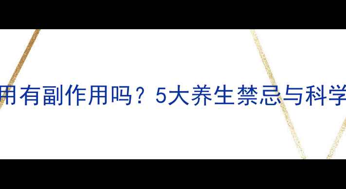 图片 MRA长期服用有副作用吗？5大养生禁忌与科学应对指南2