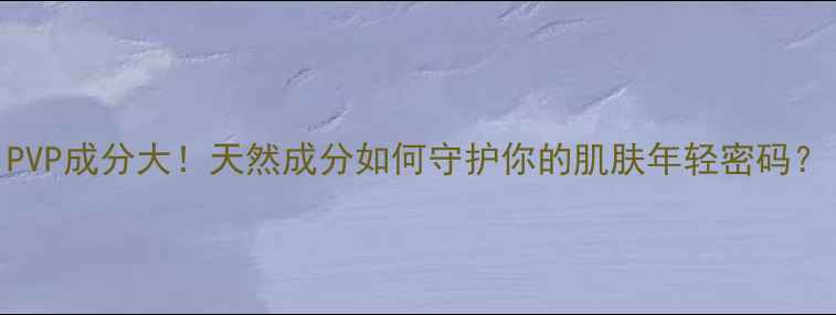 图片 PVP成分大！天然成分如何守护你的肌肤年轻密码？