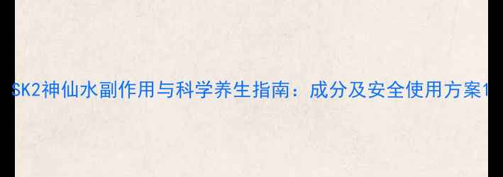 图片 SK2神仙水副作用与科学养生指南：成分及安全使用方案1