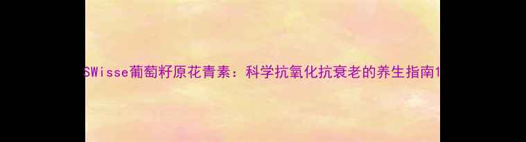 图片 SWisse葡萄籽原花青素：科学抗氧化抗衰老的养生指南1
