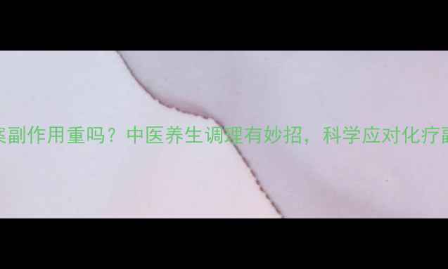 图片 TC化疗方案副作用重吗？中医养生调理有妙招，科学应对化疗副作用指南