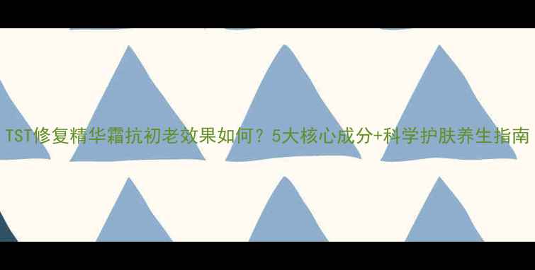 图片 TST修复精华霜抗初老效果如何？5大核心成分+科学护肤养生指南