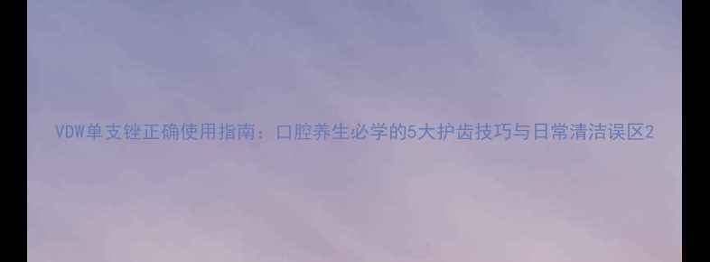 图片 VDW单支锉正确使用指南：口腔养生必学的5大护齿技巧与日常清洁误区2