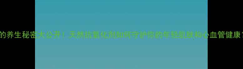 图片 VE的养生秘密大公开！天然抗氧化剂如何守护你的年轻肌肤和心血管健康？1