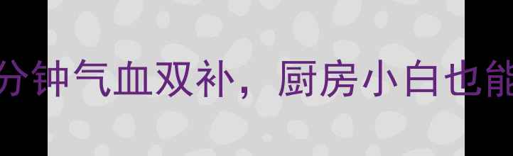 图片 Z字养生法：每天3分钟气血双补，厨房小白也能学会的食疗秘籍！