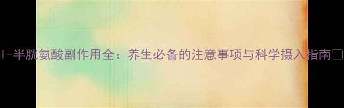 图片 l-半胱氨酸副作用全：养生必备的注意事项与科学摄入指南🌿