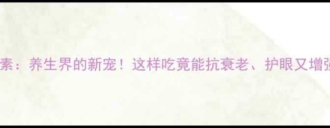 图片 β-胡萝卜素：养生界的新宠！这样吃竟能抗衰老、护眼又增强免疫力？