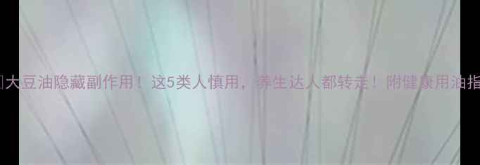 图片 ⚠️大豆油隐藏副作用！这5类人慎用，养生达人都转走！附健康用油指南2