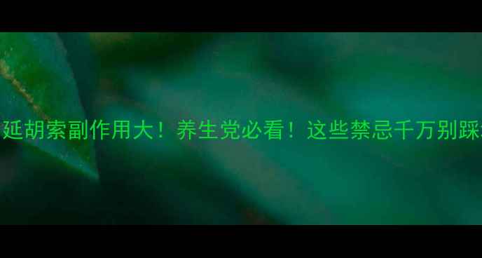 图片 ⚠️延胡索副作用大！养生党必看！这些禁忌千万别踩坑！