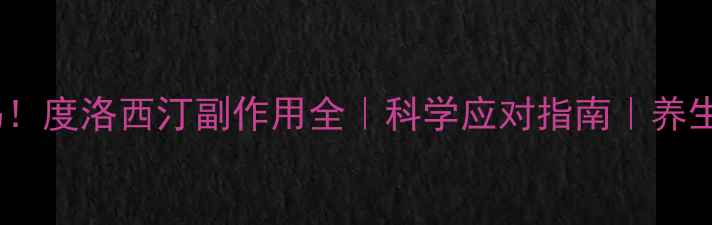 图片 ⚠️警惕！度洛西汀副作用全｜科学应对指南｜养生人必看2