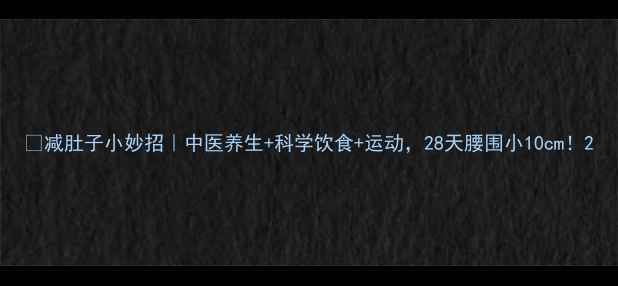 图片 ✅减肚子小妙招｜中医养生+科学饮食+运动，28天腰围小10cm！2