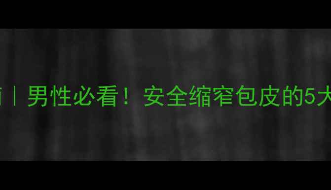 图片 ✅包皮阻复环养生指南｜男性必看！安全缩窄包皮的5大核心作用+使用全攻略